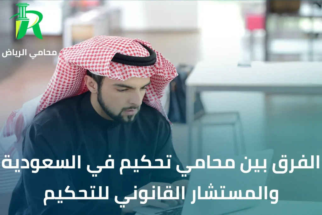 ما الفرق بين محامي تحكيم في السعودية والمستشار القانوني للتحكيم في السعودية؟